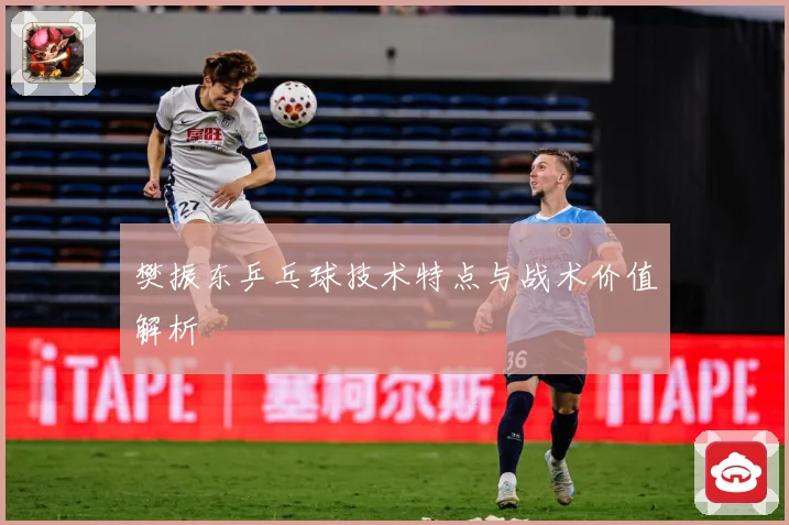 樊振东乒乓球技术特点与战术价值解析