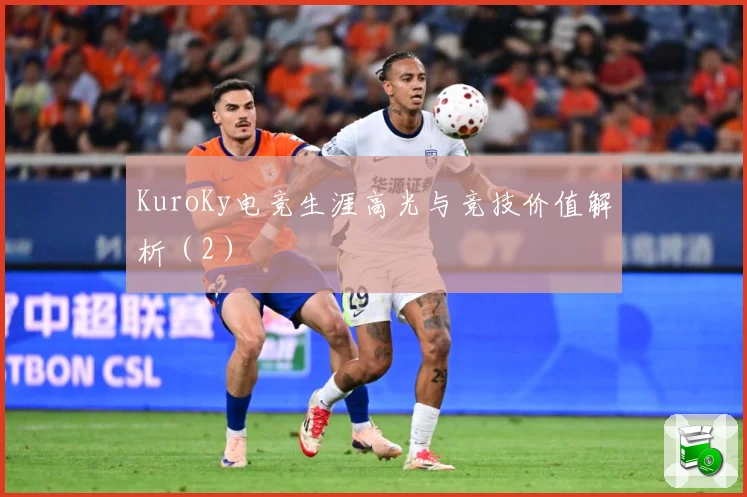 KuroKy电竞生涯高光与竞技价值解析（2）