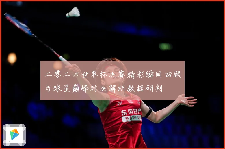 二零二六世界杯决赛精彩瞬间回顾与球星巅峰对决解析数据研判