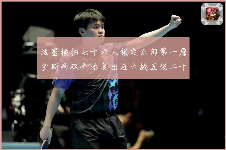 活塞横扫七十六人锁定东部第一詹金斯两双乔治复出近六战五场二十赛场复盘