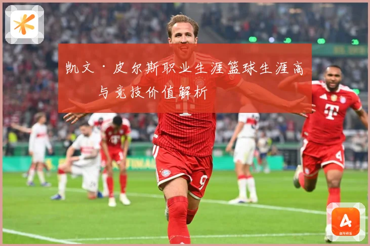 凯文·皮尔斯职业生涯篮球生涯高光与竞技价值解析