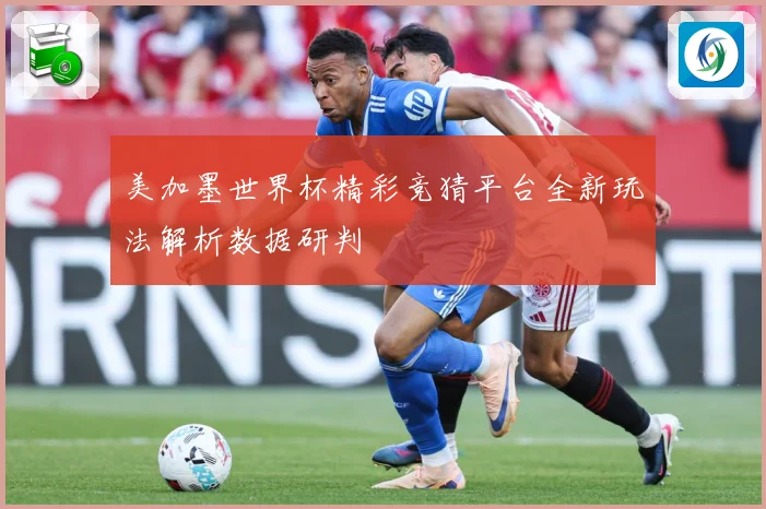 美加墨世界杯精彩竞猜平台全新玩法解析数据研判
