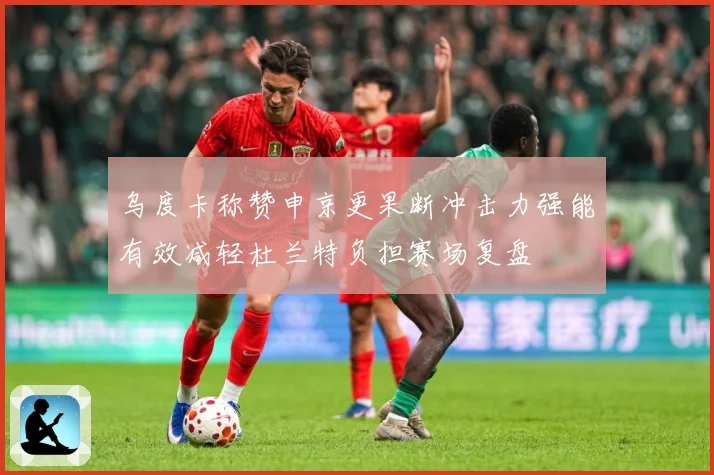 乌度卡称赞申京更果断冲击力强能有效减轻杜兰特负担赛场复盘