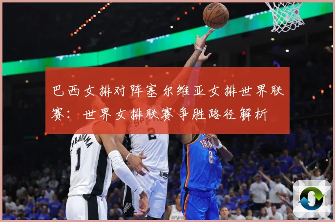 巴西女排对阵塞尔维亚女排世界联赛：世界女排联赛争胜路径解析