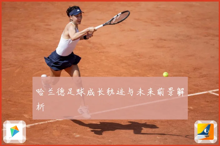 哈兰德足球成长轨迹与未来前景解析