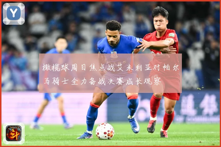 橄榄球周日焦点战艾米利亚对帕尔马骑士全力备战决赛成长观察
