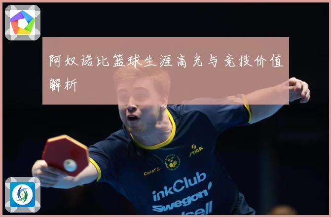 阿奴诺比篮球生涯高光与竞技价值解析