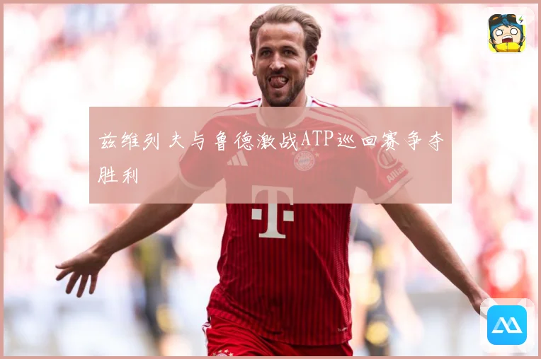 兹维列夫与鲁德激战ATP巡回赛争夺胜利