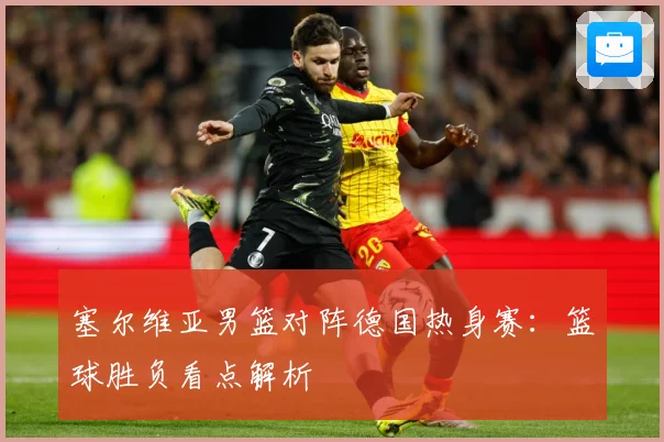 塞尔维亚男篮对阵德国热身赛：篮球胜负看点解析