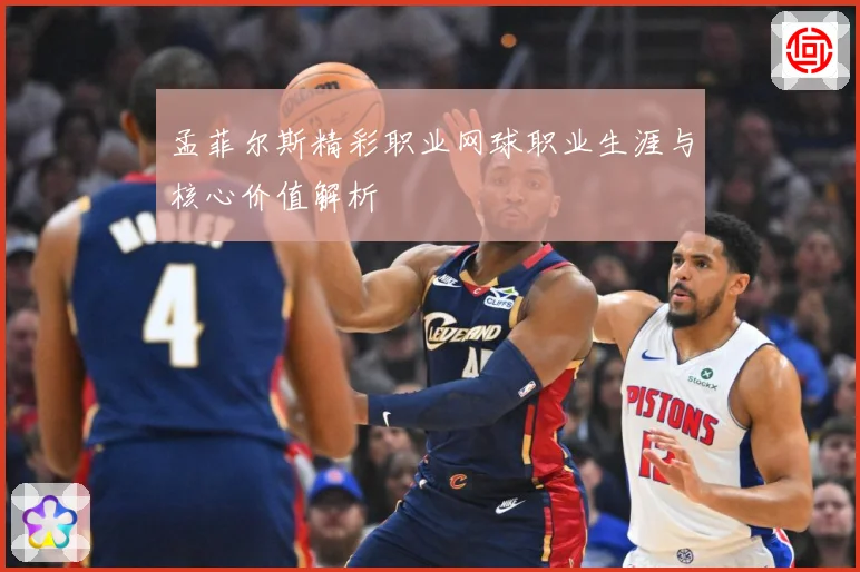 孟菲尔斯精彩职业网球职业生涯与核心价值解析