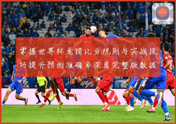 掌握世界杯竞猜比分规则与实战技巧提升预测准确率深度完整版数据研判