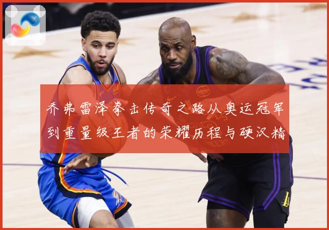 乔弗雷泽拳击传奇之路从奥运冠军到重量级王者的荣耀历程与硬汉精神传承