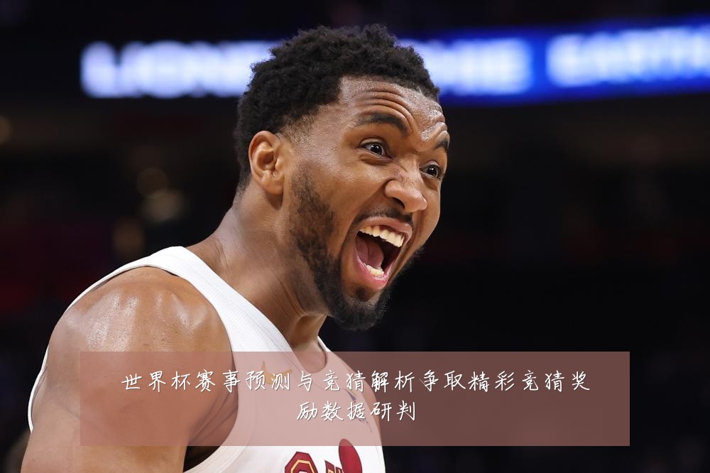 世界杯赛事预测与竞猜解析争取精彩竞猜奖励数据研判