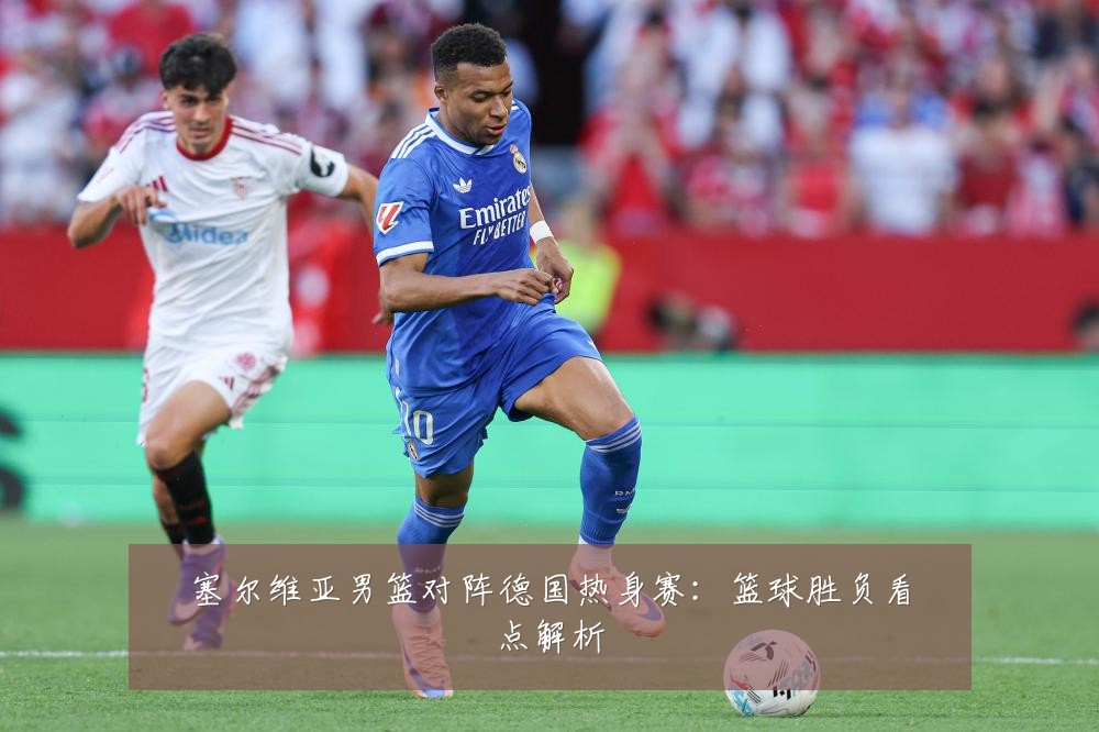 塞尔维亚男篮对阵德国热身赛:篮球胜负看点解析