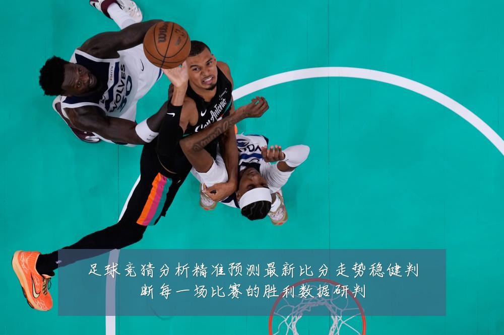 足球竞猜分析精准预测最新比分走势稳健判断每一场比赛的胜利数据研判
