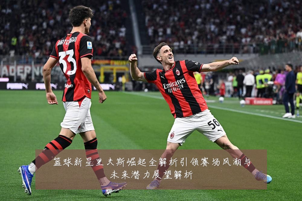 篮球新星里夫斯崛起全解析引领赛场风潮与未来潜力展望解析