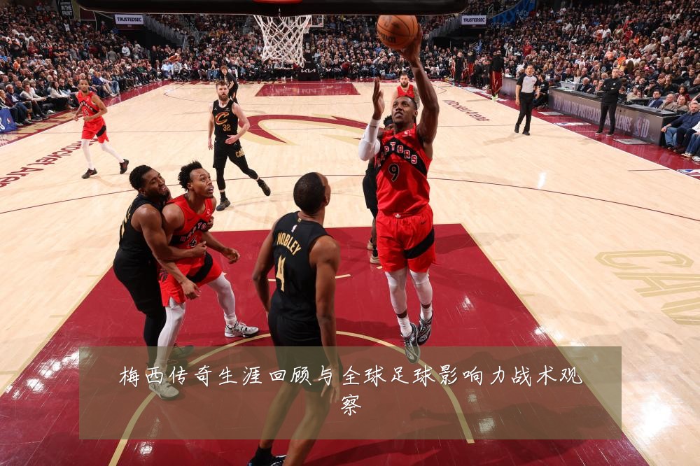 梅西传奇生涯回顾与全球足球影响力战术观察