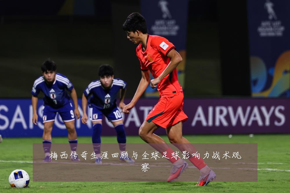 梅西传奇生涯回顾与全球足球影响力战术观察
